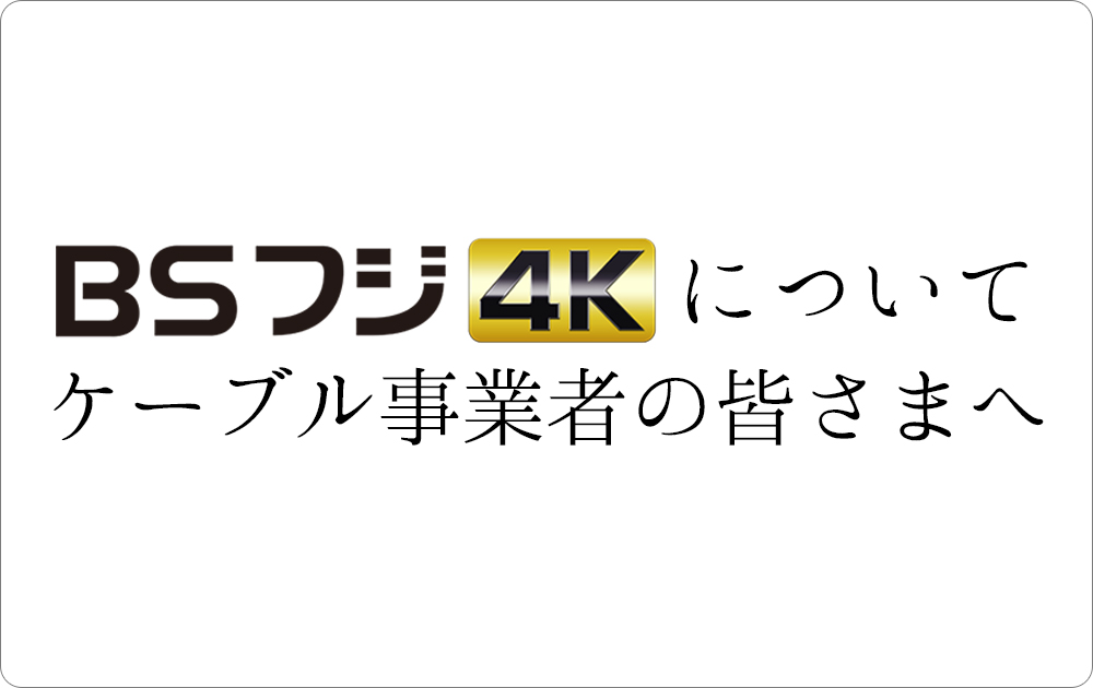 BSフジ4Kについて　ケーブル事業者の皆さまへ