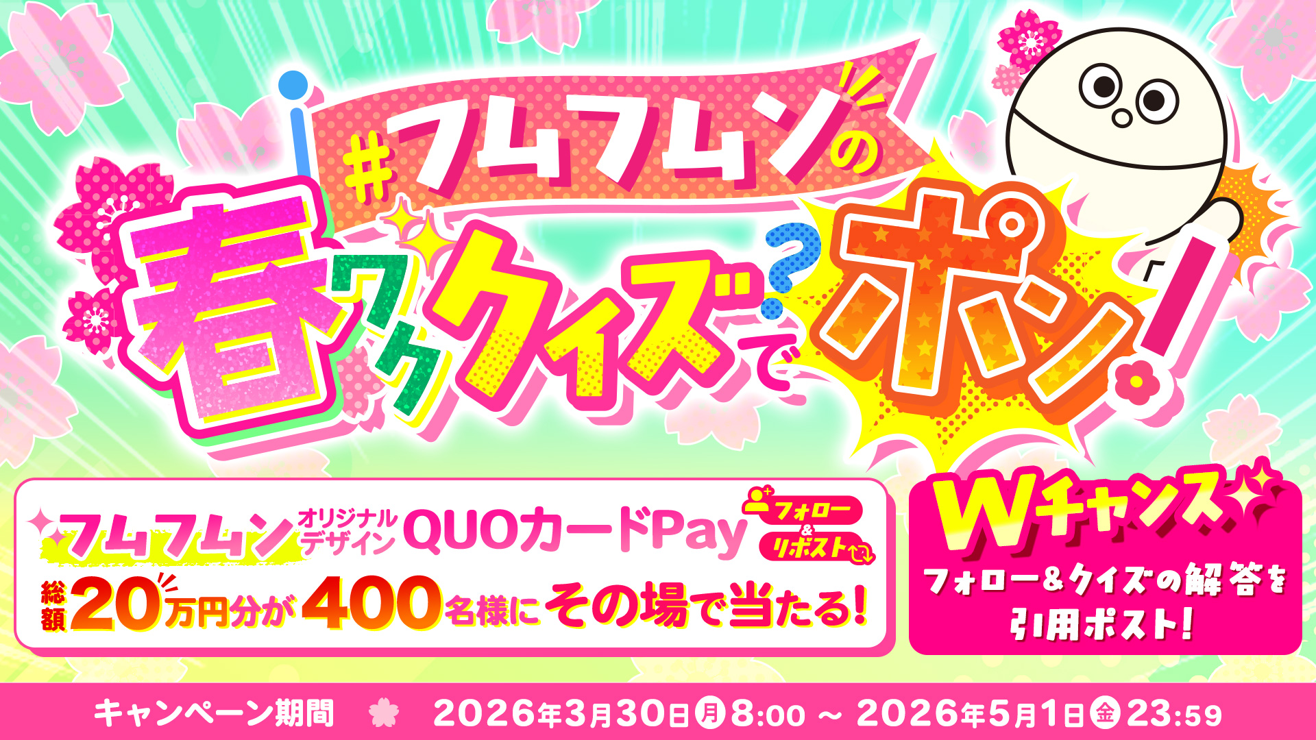 フムフムンの春ワククイズでポン 2026年3月30日(月) 8:00〜2026年5月1日(金) 23：59　【フォロー＆リポスト】フムフムンオリジナルデザインQUOカードPay 総額20万円分が400名様にその場で当たる！【Wチャンス】フォロ＆クイズの解答を引用ポスト